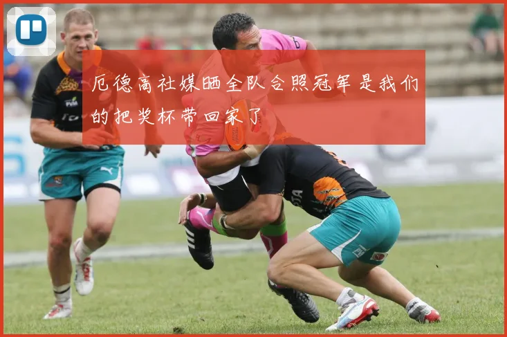 厄德高社媒晒全队合照冠军是我们的把奖杯带回家了