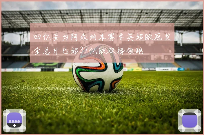四亿妄为阿森纳本赛季英超欧冠奖金总计已超37亿欧双榜领跑