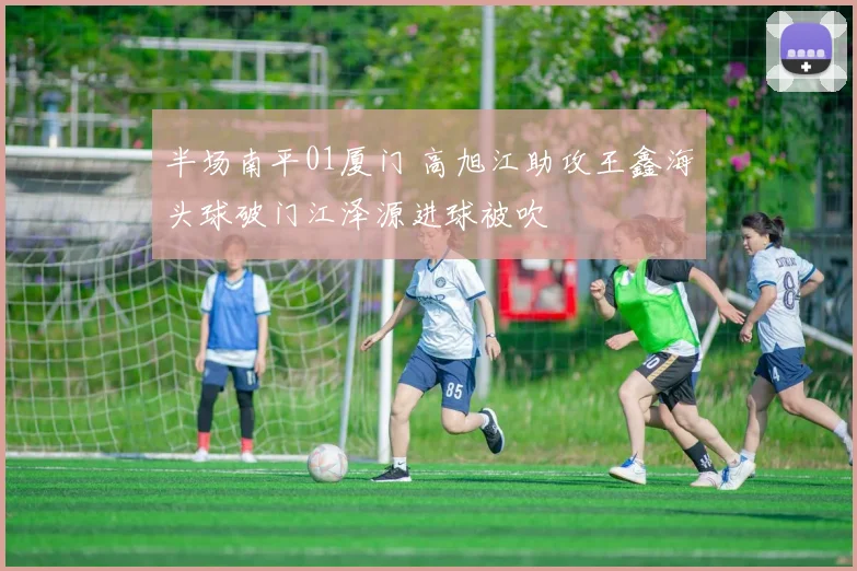 半场南平01厦门 高旭江助攻王鑫海头球破门江泽源进球被吹